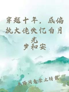穿越十年，成偏执大佬失忆白月光