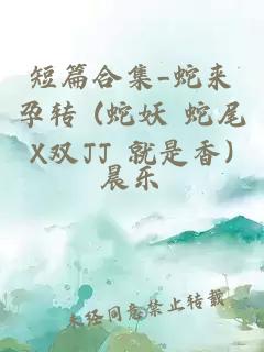 短篇合集_蛇来孕转 (蛇妖 蛇尾X双JJ 就是香)