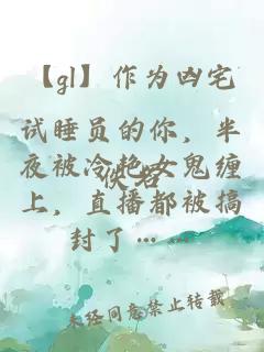 【gl】作为凶宅试睡员的你，半夜被冷艳女鬼缠上，直播都被搞封了……