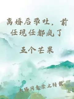 离婚后孕吐，前任现任都疯了