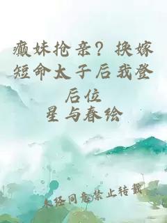 癫妹抢亲？换嫁短命太子后我登后位