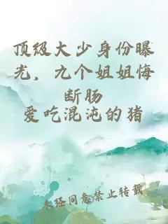 顶级大少身份曝光，九个姐姐悔断肠