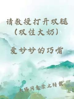 请教授打开双腿（双性大奶）